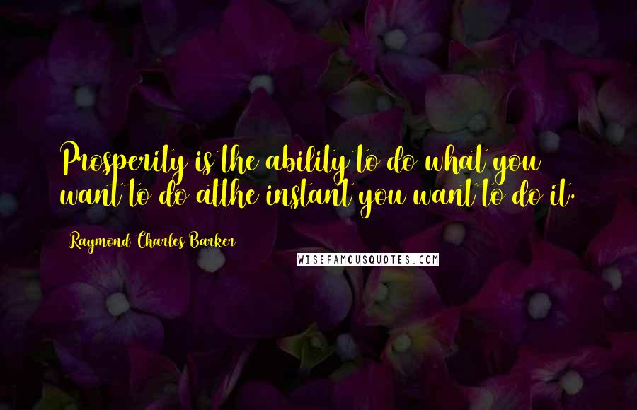 Raymond Charles Barker Quotes: Prosperity is the ability to do what you want to do atthe instant you want to do it.