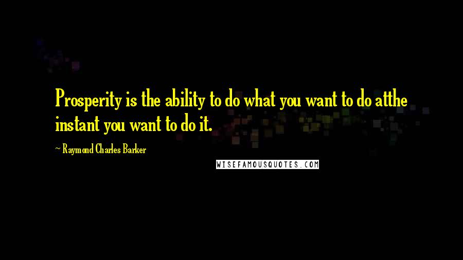 Raymond Charles Barker Quotes: Prosperity is the ability to do what you want to do atthe instant you want to do it.