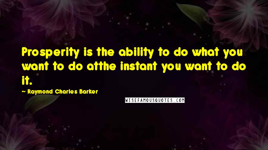 Raymond Charles Barker Quotes: Prosperity is the ability to do what you want to do atthe instant you want to do it.