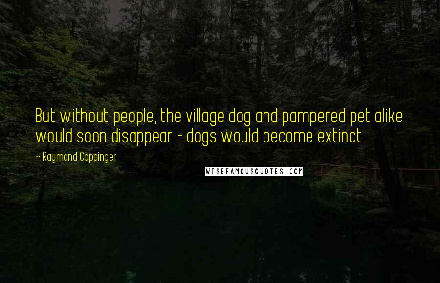 Raymond Coppinger Quotes: But without people, the village dog and pampered pet alike would soon disappear - dogs would become extinct.
