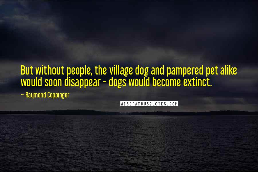 Raymond Coppinger Quotes: But without people, the village dog and pampered pet alike would soon disappear - dogs would become extinct.