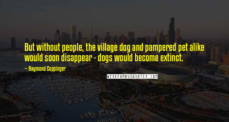 Raymond Coppinger Quotes: But without people, the village dog and pampered pet alike would soon disappear - dogs would become extinct.