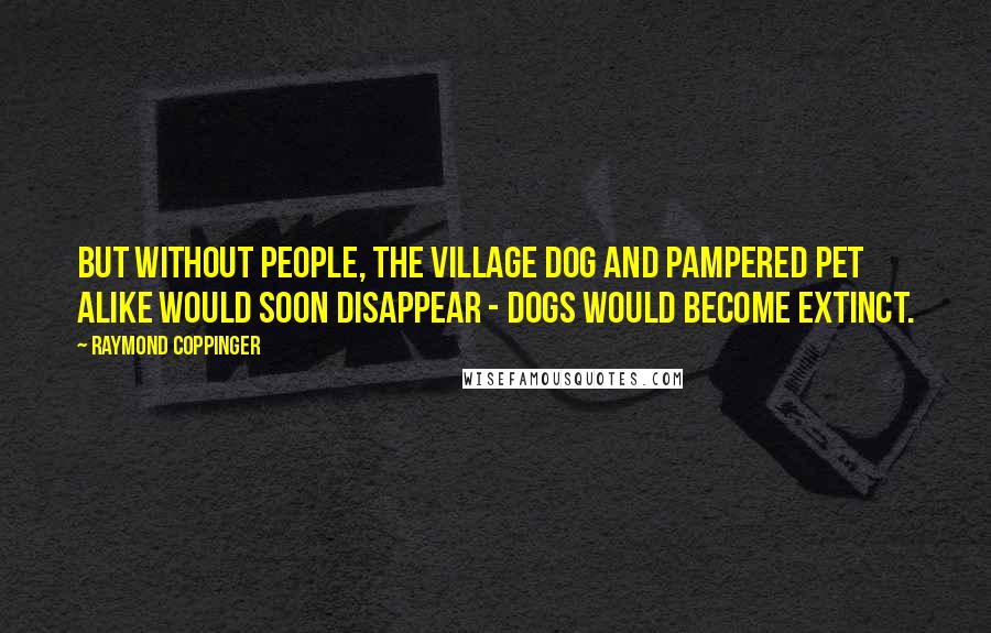 Raymond Coppinger Quotes: But without people, the village dog and pampered pet alike would soon disappear - dogs would become extinct.