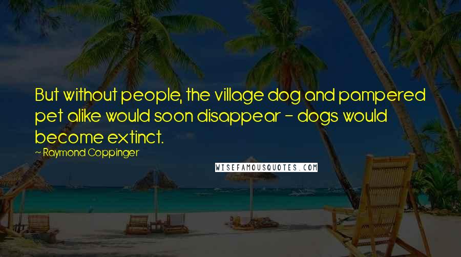 Raymond Coppinger Quotes: But without people, the village dog and pampered pet alike would soon disappear - dogs would become extinct.