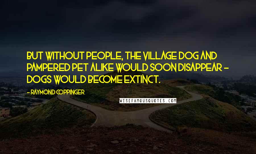 Raymond Coppinger Quotes: But without people, the village dog and pampered pet alike would soon disappear - dogs would become extinct.