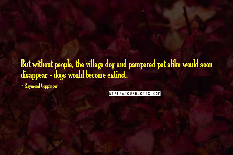 Raymond Coppinger Quotes: But without people, the village dog and pampered pet alike would soon disappear - dogs would become extinct.