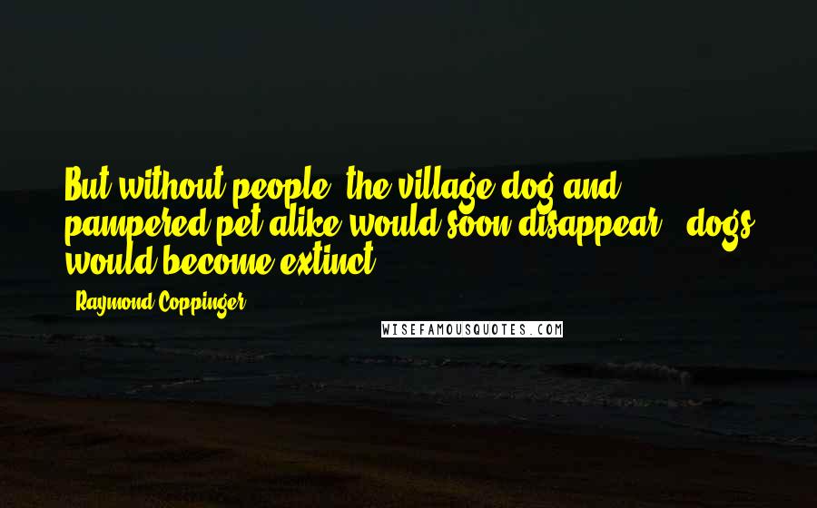 Raymond Coppinger Quotes: But without people, the village dog and pampered pet alike would soon disappear - dogs would become extinct.