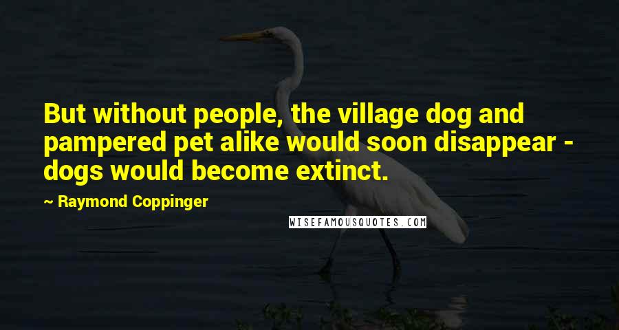 Raymond Coppinger Quotes: But without people, the village dog and pampered pet alike would soon disappear - dogs would become extinct.