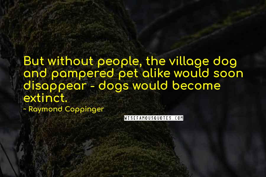 Raymond Coppinger Quotes: But without people, the village dog and pampered pet alike would soon disappear - dogs would become extinct.