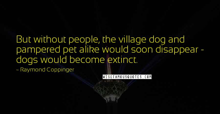 Raymond Coppinger Quotes: But without people, the village dog and pampered pet alike would soon disappear - dogs would become extinct.
