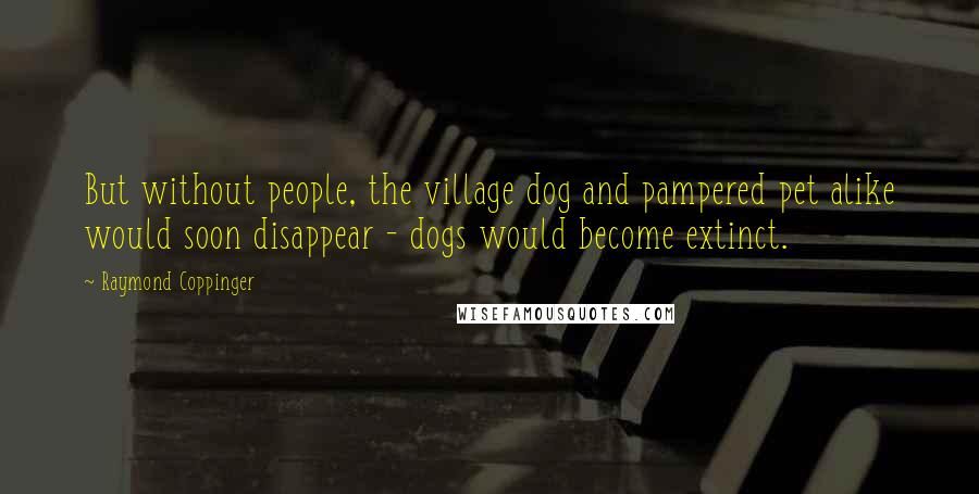 Raymond Coppinger Quotes: But without people, the village dog and pampered pet alike would soon disappear - dogs would become extinct.