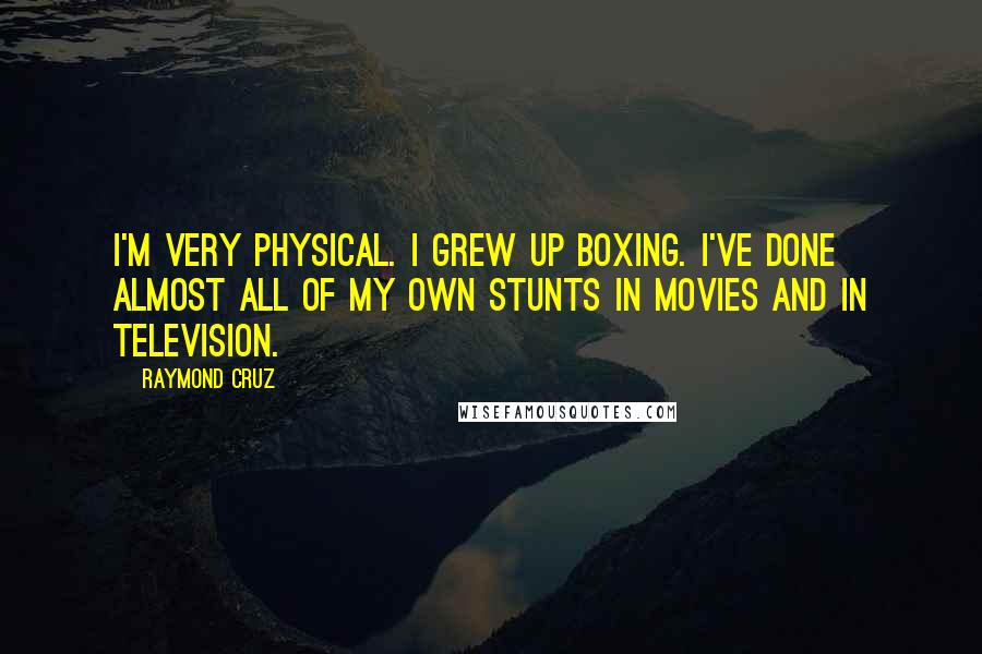 Raymond Cruz Quotes: I'm very physical. I grew up boxing. I've done almost all of my own stunts in movies and in television.