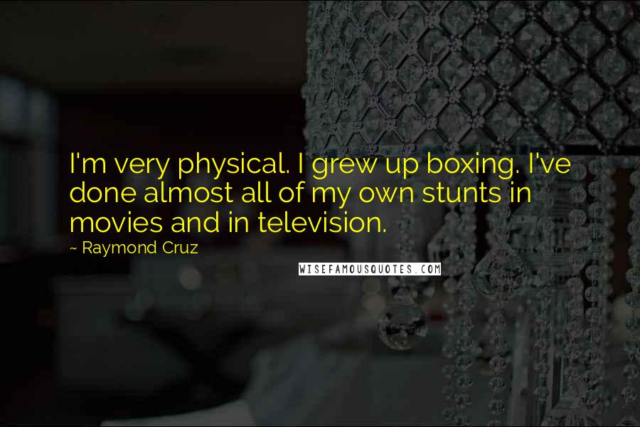 Raymond Cruz Quotes: I'm very physical. I grew up boxing. I've done almost all of my own stunts in movies and in television.