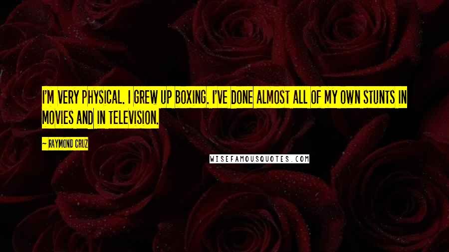 Raymond Cruz Quotes: I'm very physical. I grew up boxing. I've done almost all of my own stunts in movies and in television.