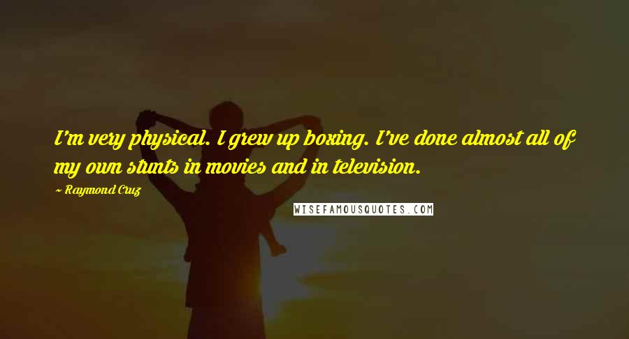 Raymond Cruz Quotes: I'm very physical. I grew up boxing. I've done almost all of my own stunts in movies and in television.