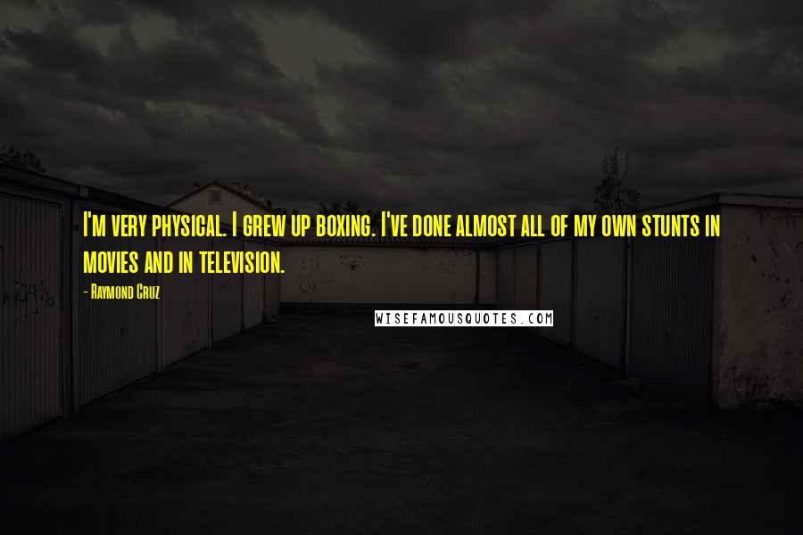 Raymond Cruz Quotes: I'm very physical. I grew up boxing. I've done almost all of my own stunts in movies and in television.