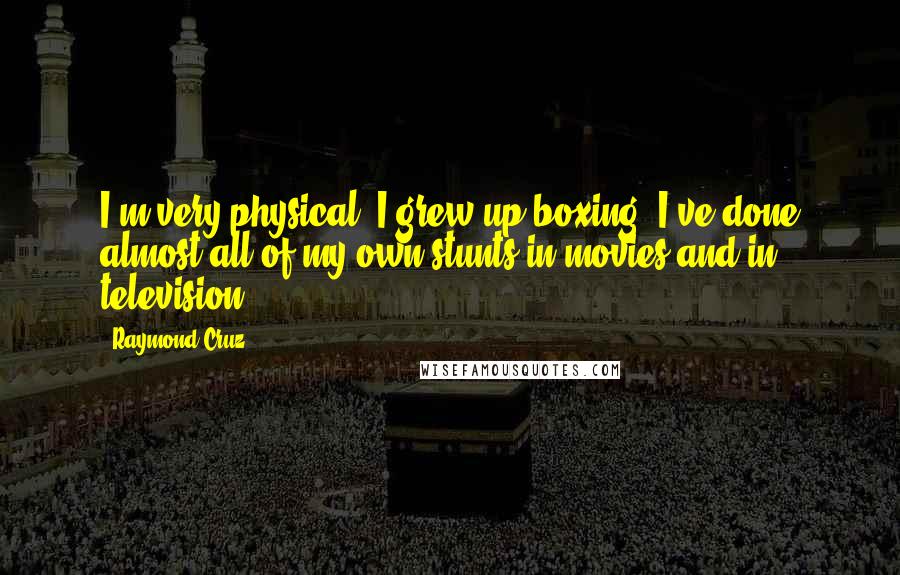 Raymond Cruz Quotes: I'm very physical. I grew up boxing. I've done almost all of my own stunts in movies and in television.