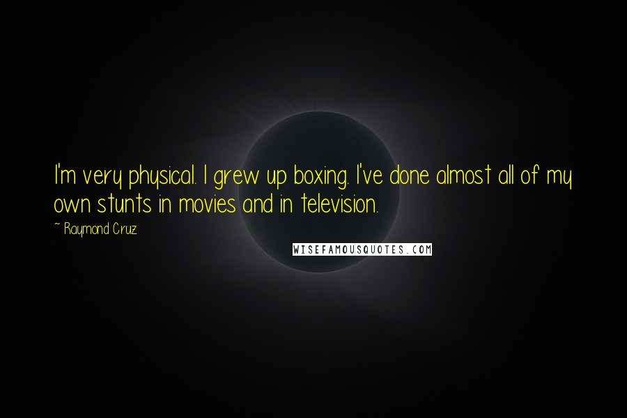 Raymond Cruz Quotes: I'm very physical. I grew up boxing. I've done almost all of my own stunts in movies and in television.