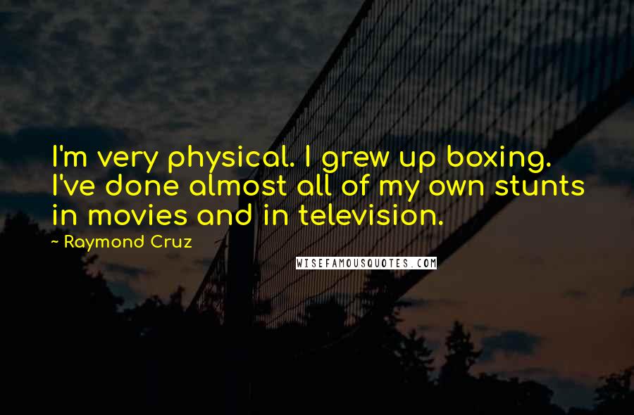 Raymond Cruz Quotes: I'm very physical. I grew up boxing. I've done almost all of my own stunts in movies and in television.