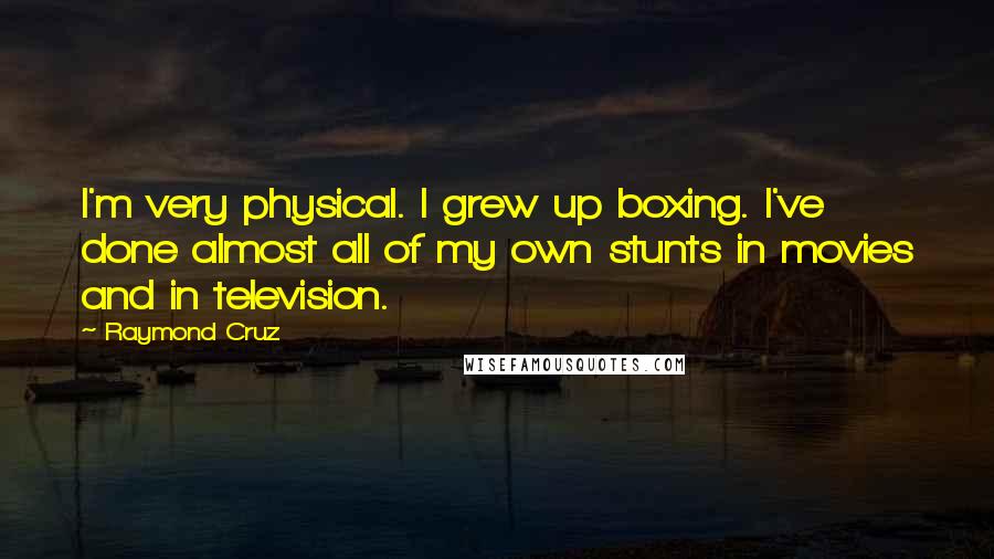 Raymond Cruz Quotes: I'm very physical. I grew up boxing. I've done almost all of my own stunts in movies and in television.