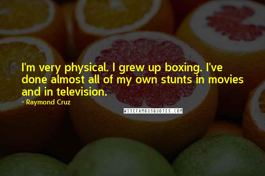 Raymond Cruz Quotes: I'm very physical. I grew up boxing. I've done almost all of my own stunts in movies and in television.