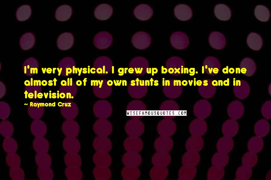 Raymond Cruz Quotes: I'm very physical. I grew up boxing. I've done almost all of my own stunts in movies and in television.