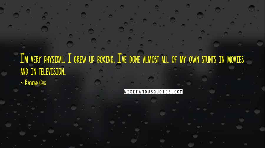 Raymond Cruz Quotes: I'm very physical. I grew up boxing. I've done almost all of my own stunts in movies and in television.