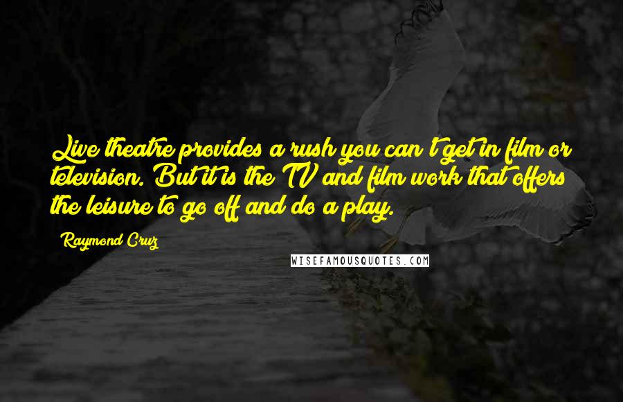 Raymond Cruz Quotes: Live theatre provides a rush you can't get in film or television. But it is the TV and film work that offers the leisure to go off and do a play.