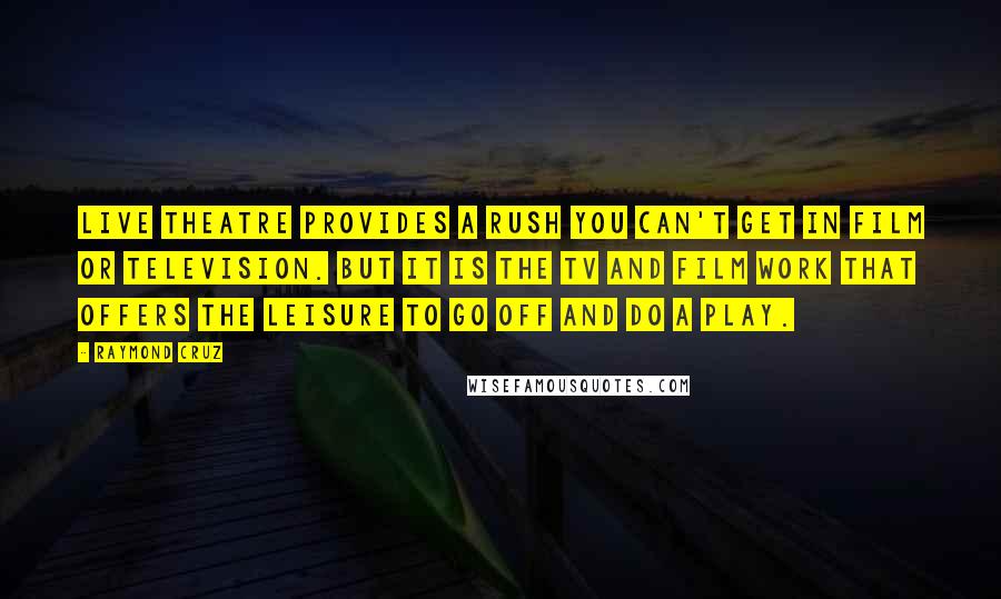 Raymond Cruz Quotes: Live theatre provides a rush you can't get in film or television. But it is the TV and film work that offers the leisure to go off and do a play.