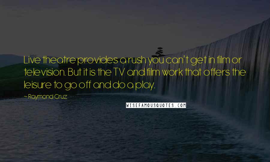 Raymond Cruz Quotes: Live theatre provides a rush you can't get in film or television. But it is the TV and film work that offers the leisure to go off and do a play.
