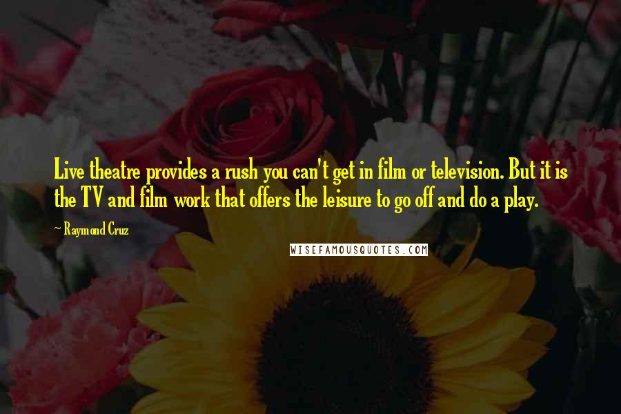 Raymond Cruz Quotes: Live theatre provides a rush you can't get in film or television. But it is the TV and film work that offers the leisure to go off and do a play.