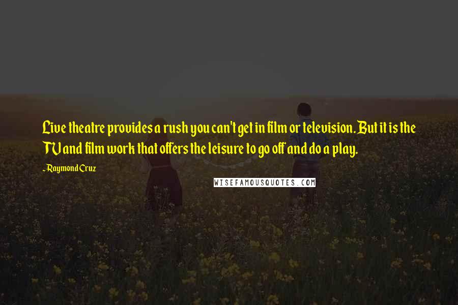 Raymond Cruz Quotes: Live theatre provides a rush you can't get in film or television. But it is the TV and film work that offers the leisure to go off and do a play.
