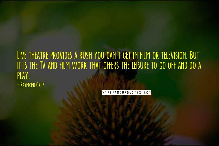 Raymond Cruz Quotes: Live theatre provides a rush you can't get in film or television. But it is the TV and film work that offers the leisure to go off and do a play.