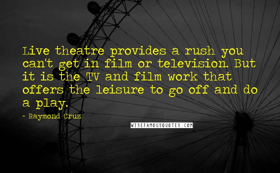 Raymond Cruz Quotes: Live theatre provides a rush you can't get in film or television. But it is the TV and film work that offers the leisure to go off and do a play.