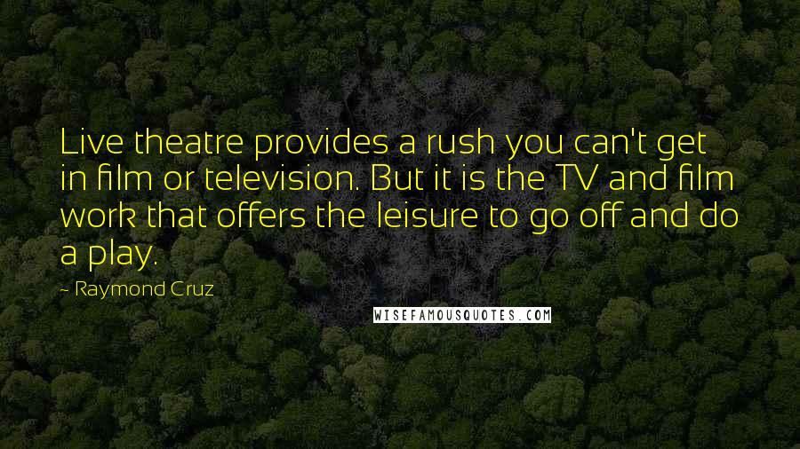 Raymond Cruz Quotes: Live theatre provides a rush you can't get in film or television. But it is the TV and film work that offers the leisure to go off and do a play.
