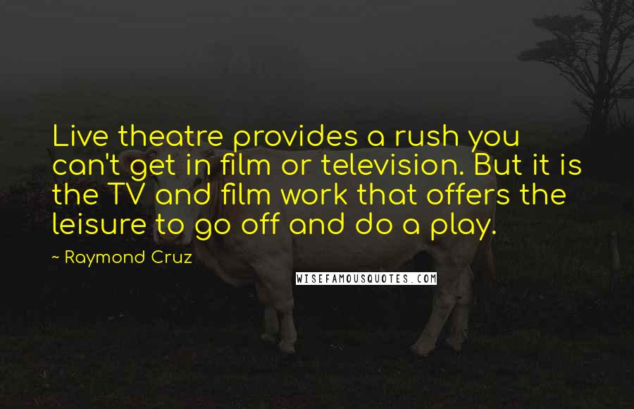 Raymond Cruz Quotes: Live theatre provides a rush you can't get in film or television. But it is the TV and film work that offers the leisure to go off and do a play.