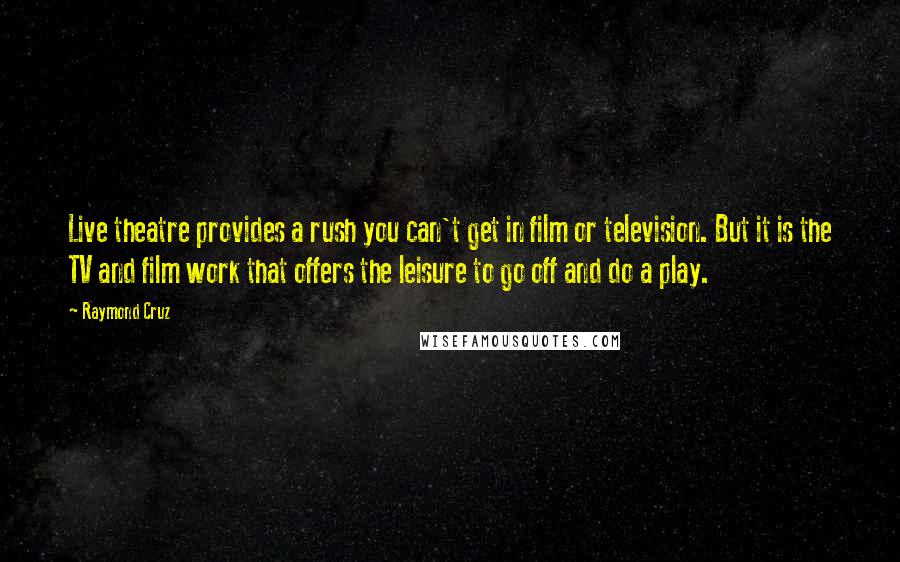 Raymond Cruz Quotes: Live theatre provides a rush you can't get in film or television. But it is the TV and film work that offers the leisure to go off and do a play.