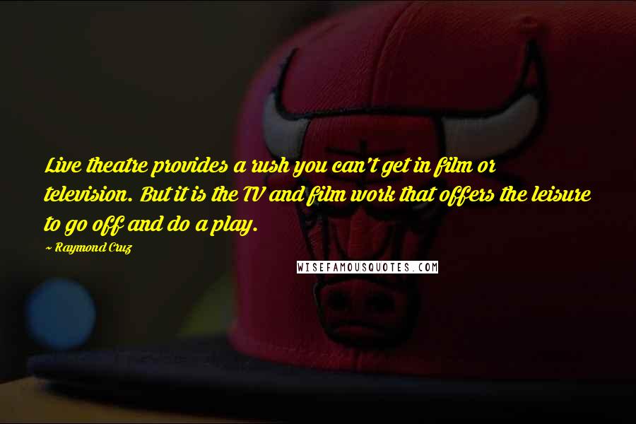 Raymond Cruz Quotes: Live theatre provides a rush you can't get in film or television. But it is the TV and film work that offers the leisure to go off and do a play.