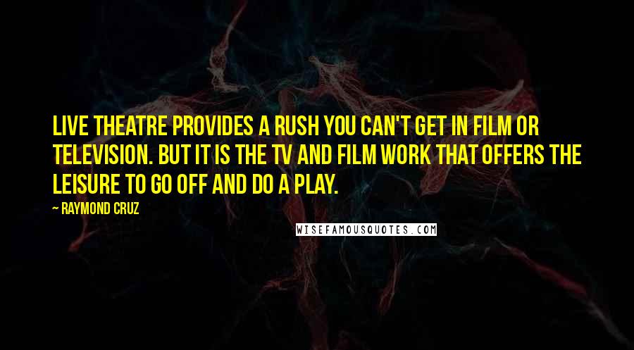 Raymond Cruz Quotes: Live theatre provides a rush you can't get in film or television. But it is the TV and film work that offers the leisure to go off and do a play.