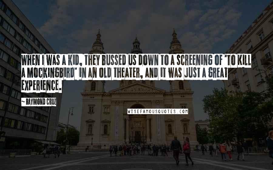 Raymond Cruz Quotes: When I was a kid, they bussed us down to a screening of 'To Kill a Mockingbird' in an old theater, and it was just a great experience.