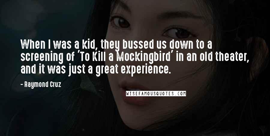 Raymond Cruz Quotes: When I was a kid, they bussed us down to a screening of 'To Kill a Mockingbird' in an old theater, and it was just a great experience.