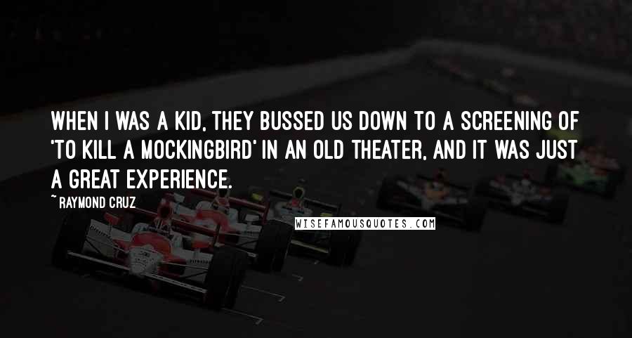 Raymond Cruz Quotes: When I was a kid, they bussed us down to a screening of 'To Kill a Mockingbird' in an old theater, and it was just a great experience.