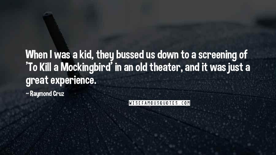 Raymond Cruz Quotes: When I was a kid, they bussed us down to a screening of 'To Kill a Mockingbird' in an old theater, and it was just a great experience.