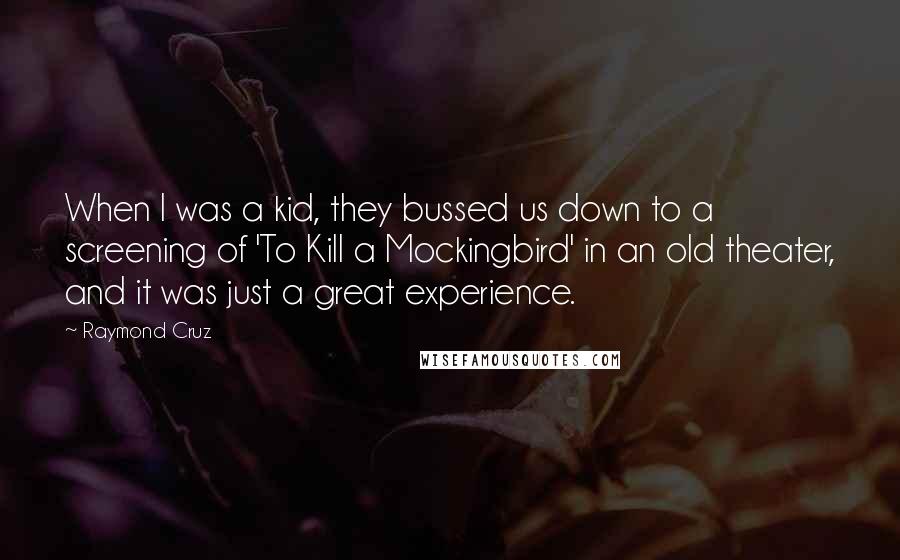 Raymond Cruz Quotes: When I was a kid, they bussed us down to a screening of 'To Kill a Mockingbird' in an old theater, and it was just a great experience.