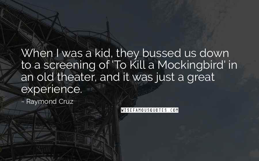 Raymond Cruz Quotes: When I was a kid, they bussed us down to a screening of 'To Kill a Mockingbird' in an old theater, and it was just a great experience.