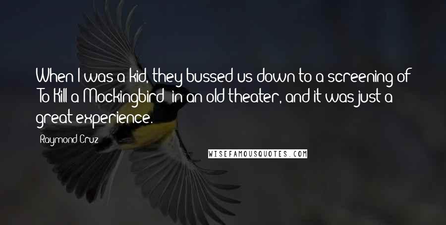 Raymond Cruz Quotes: When I was a kid, they bussed us down to a screening of 'To Kill a Mockingbird' in an old theater, and it was just a great experience.