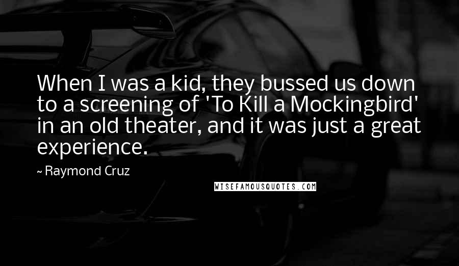 Raymond Cruz Quotes: When I was a kid, they bussed us down to a screening of 'To Kill a Mockingbird' in an old theater, and it was just a great experience.