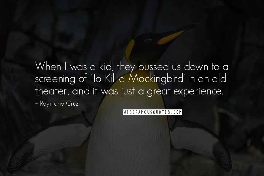 Raymond Cruz Quotes: When I was a kid, they bussed us down to a screening of 'To Kill a Mockingbird' in an old theater, and it was just a great experience.