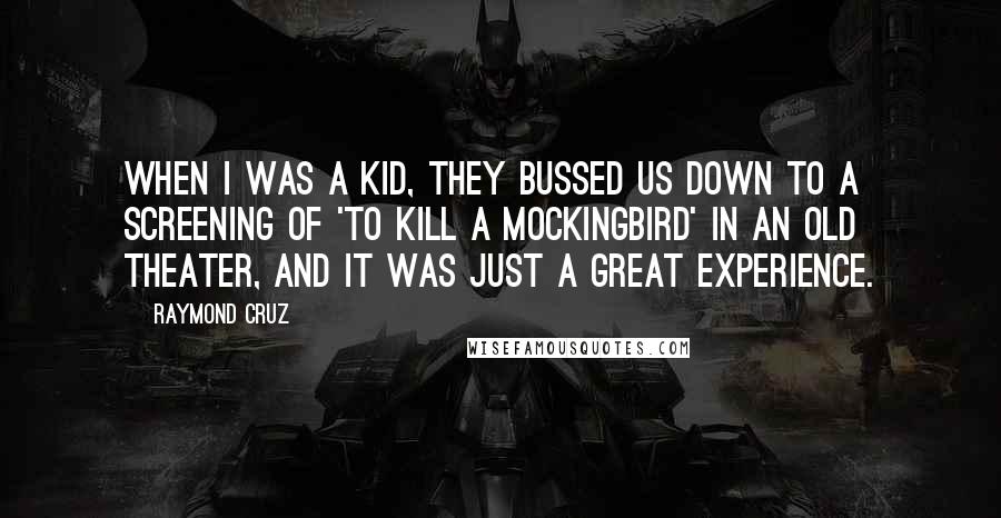 Raymond Cruz Quotes: When I was a kid, they bussed us down to a screening of 'To Kill a Mockingbird' in an old theater, and it was just a great experience.