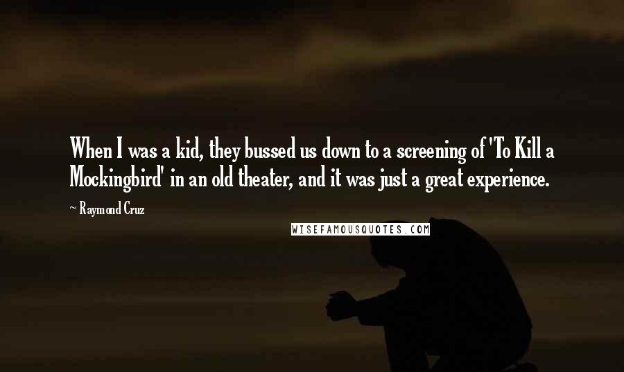 Raymond Cruz Quotes: When I was a kid, they bussed us down to a screening of 'To Kill a Mockingbird' in an old theater, and it was just a great experience.